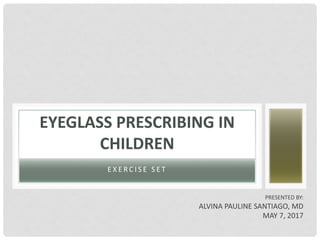 E X E R C I S E 	 S E T
EYEGLASS	PRESCRIBING	IN	
CHILDREN	
PRESENTED	BY:
ALVINA	PAULINE SANTIAGO,	MD
MAY	7,	2017
 