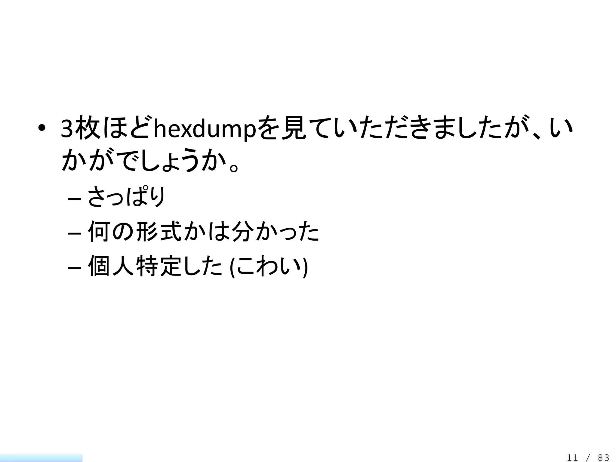 • 3枚ほどhexdumpを見ていただきましたが、い
  かがでしょうか。
 – さっぱり
 – 何の形式かは分かった
 – 個人特定した (こわい)




                         11 / 83
 