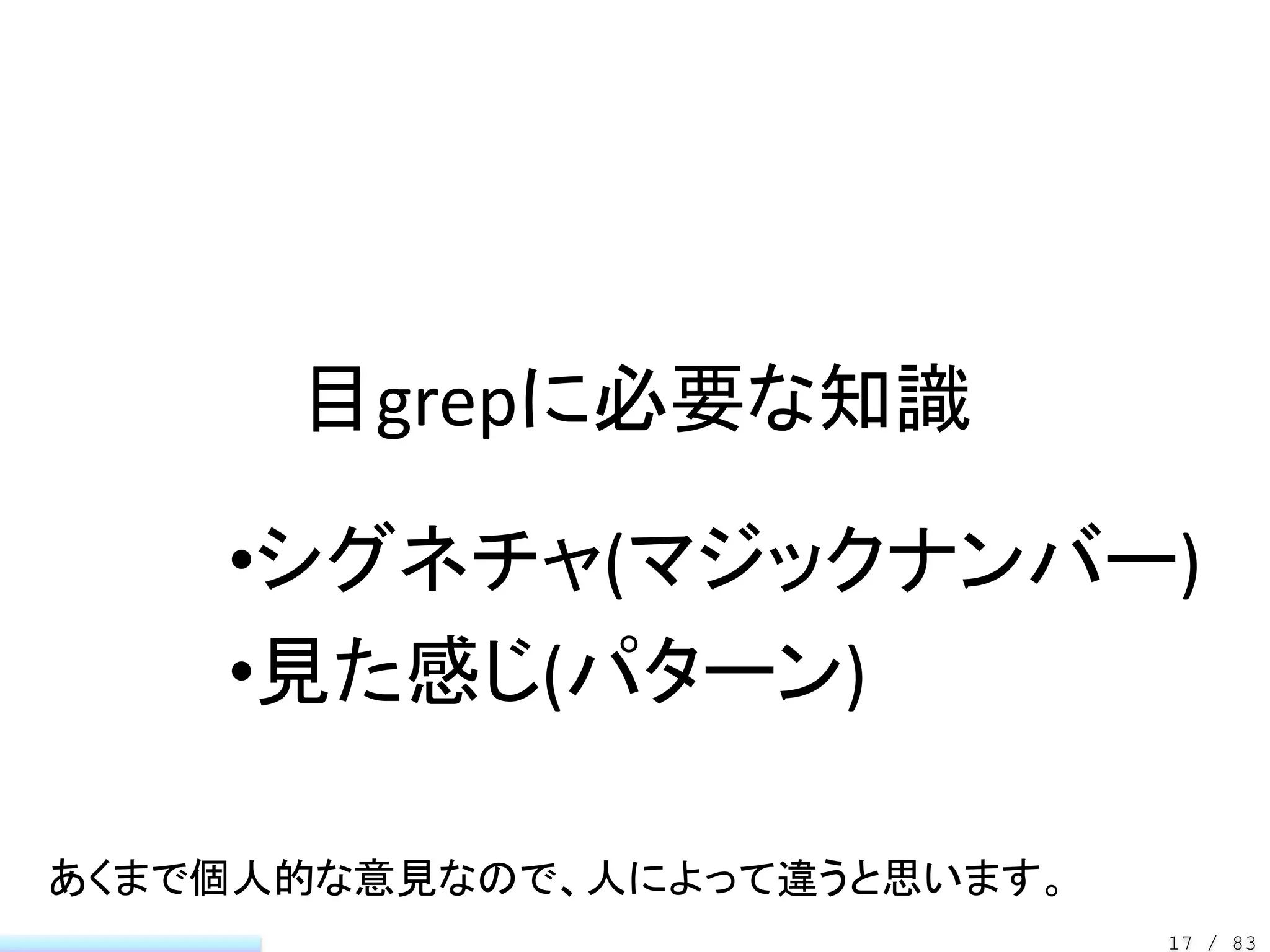 目grepに必要な知識

    •シグネチャ(マジックナンバー)
    •見た感じ(パターン)

あくまで個人的な意見なので、人によって違うと思います。
                              17 / 83
 