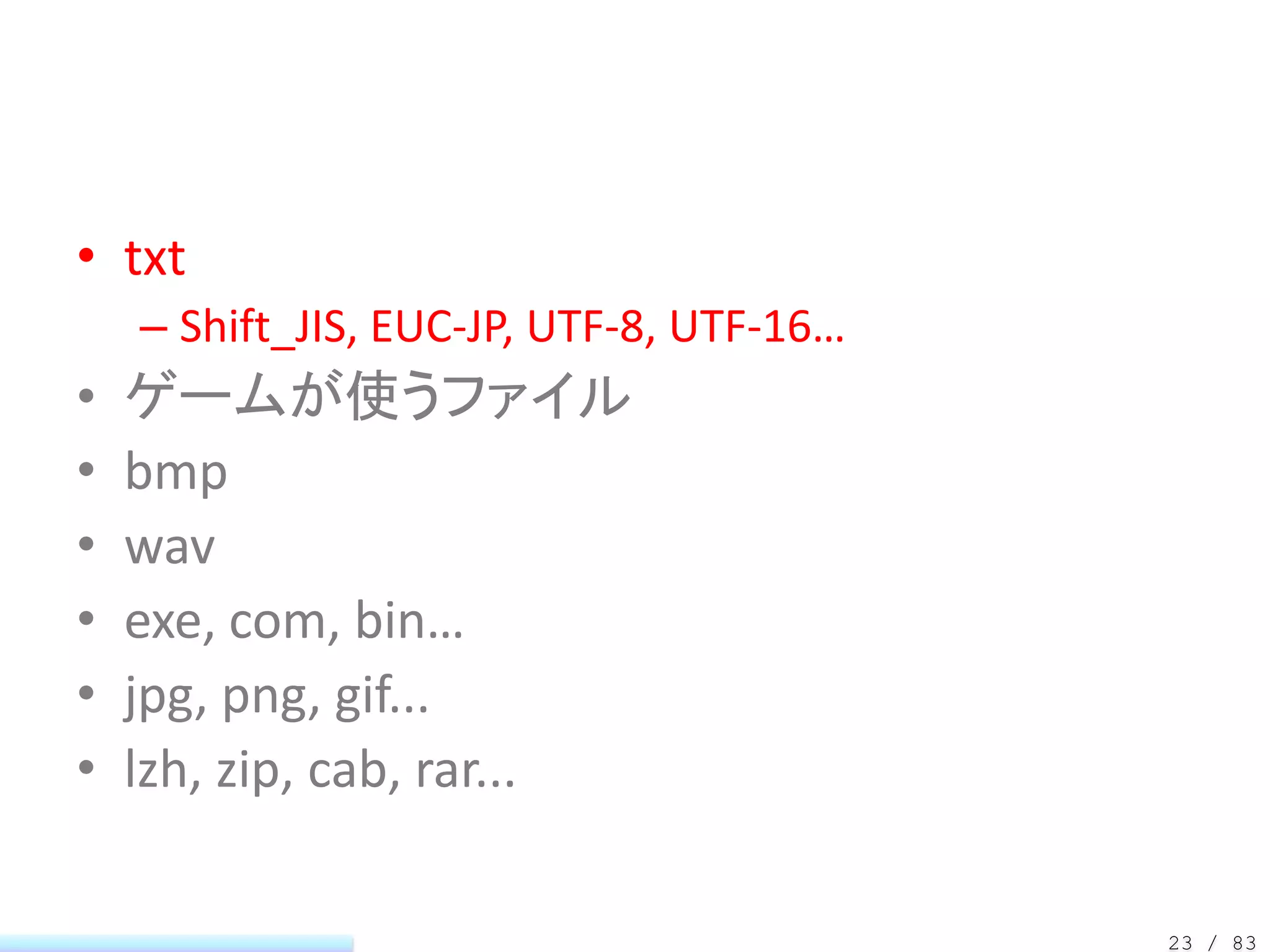 • txt
    – Shift_JIS, EUC-JP, UTF-8, UTF-16…
•   ゲームが使うファイル
•   bmp
•   wav
•   exe, com, bin…
•   jpg, png, gif...
•   lzh, zip, cab, rar...

                                          23 / 83
 