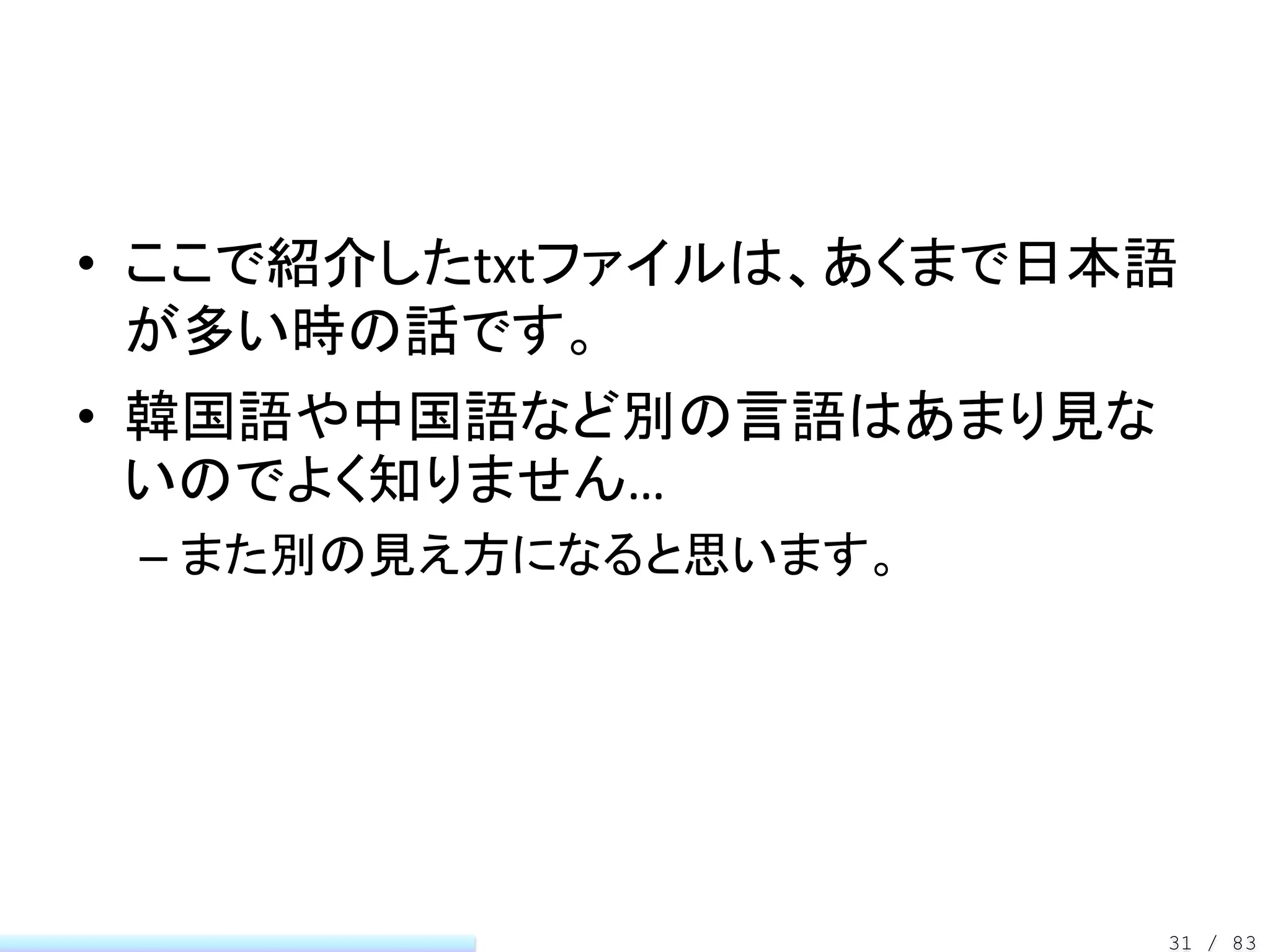 • ここで紹介したtxtファイルは、あくまで日本語
  が多い時の話です。
• 韓国語や中国語など別の言語はあまり見な
  いのでよく知りません…
 – また別の見え方になると思います。




                        31 / 83
 