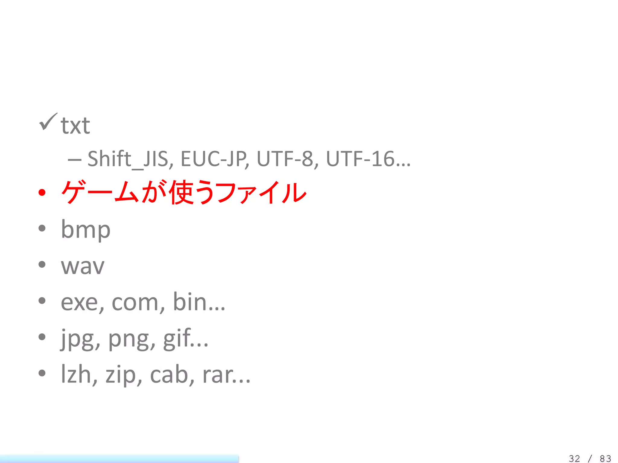 txt
    – Shift_JIS, EUC-JP, UTF-8, UTF-16…
•   ゲームが使うファイル
•   bmp
•   wav
•   exe, com, bin…
•   jpg, png, gif...
•   lzh, zip, cab, rar...

                                          32 / 83
 