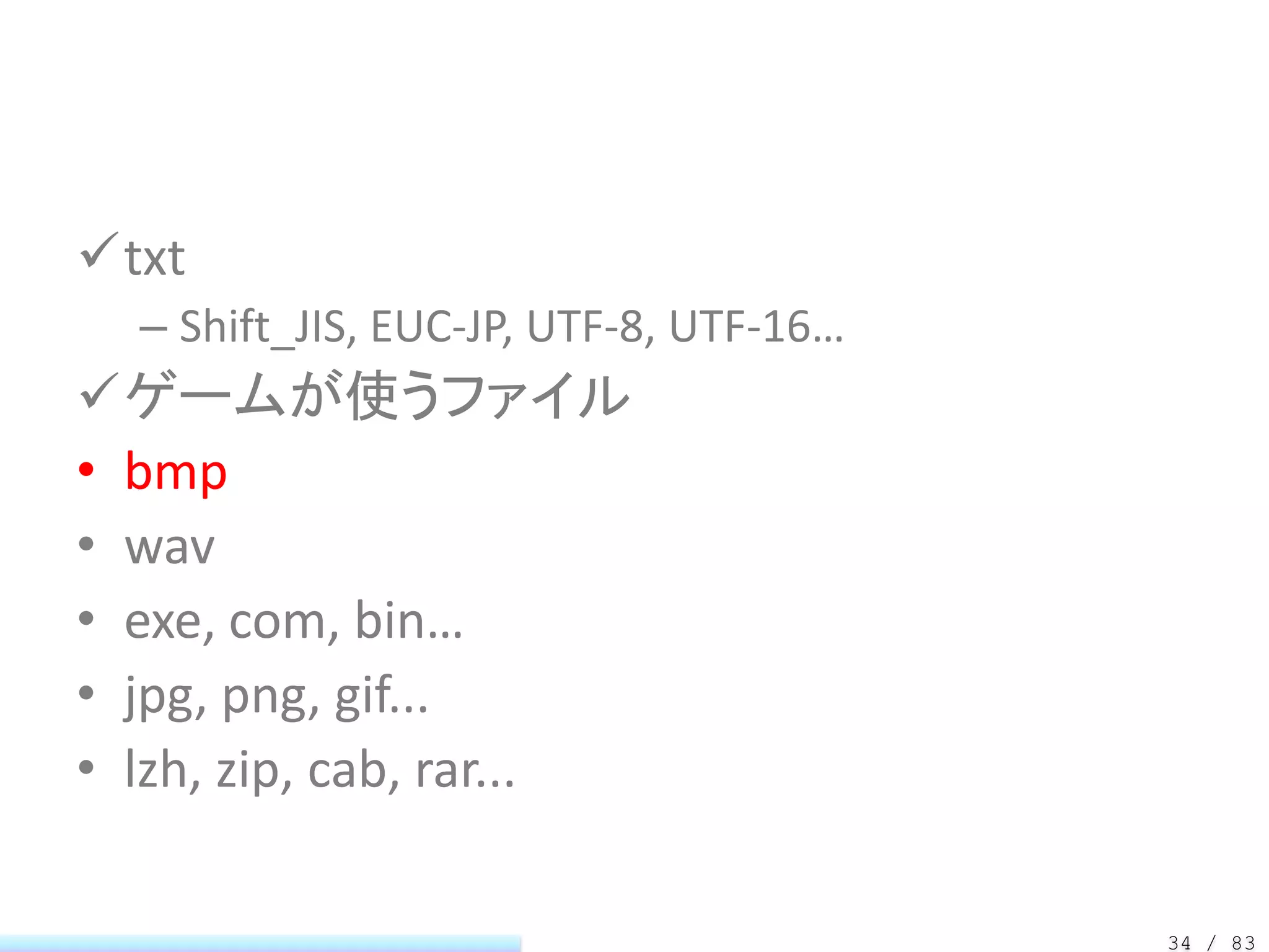 txt
  – Shift_JIS, EUC-JP, UTF-8, UTF-16…
ゲームが使うファイル
• bmp
• wav
• exe, com, bin…
• jpg, png, gif...
• lzh, zip, cab, rar...

                                        34 / 83
 