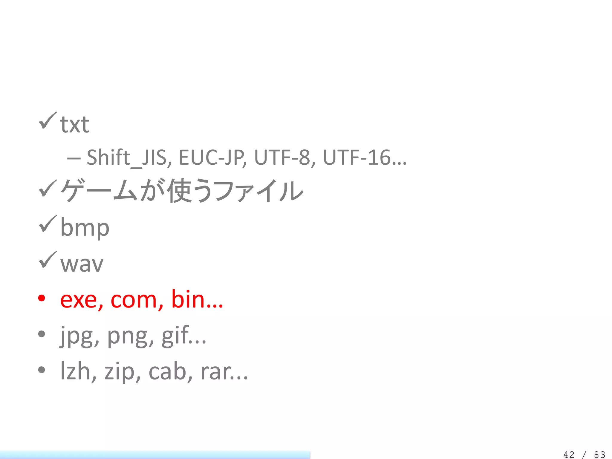 txt
  – Shift_JIS, EUC-JP, UTF-8, UTF-16…
ゲームが使うファイル
bmp
wav
• exe, com, bin…
• jpg, png, gif...
• lzh, zip, cab, rar...

                                        42 / 83
 