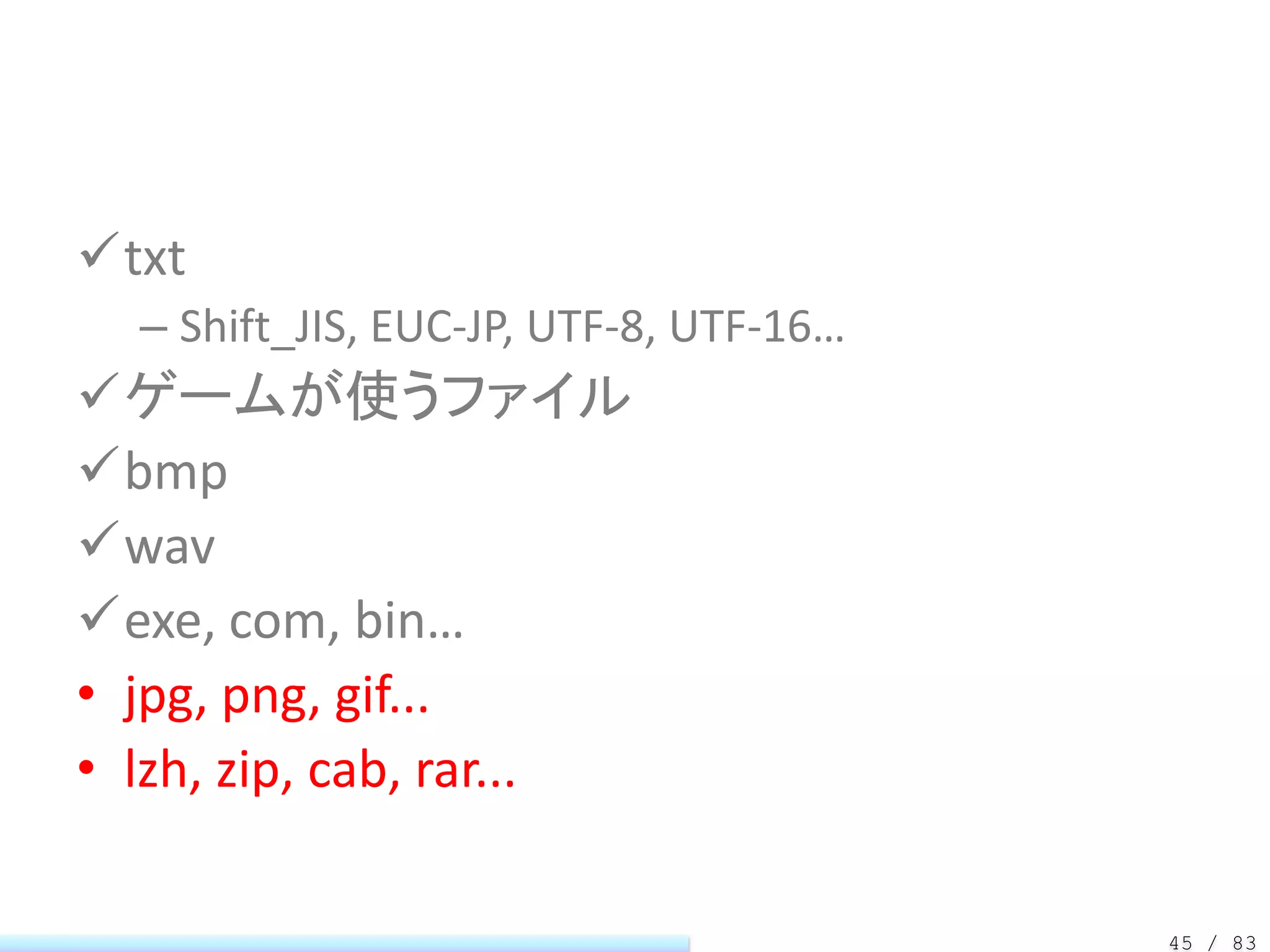 txt
  – Shift_JIS, EUC-JP, UTF-8, UTF-16…
ゲームが使うファイル
bmp
wav
exe, com, bin…
• jpg, png, gif...
• lzh, zip, cab, rar...

                                        45 / 83
 
