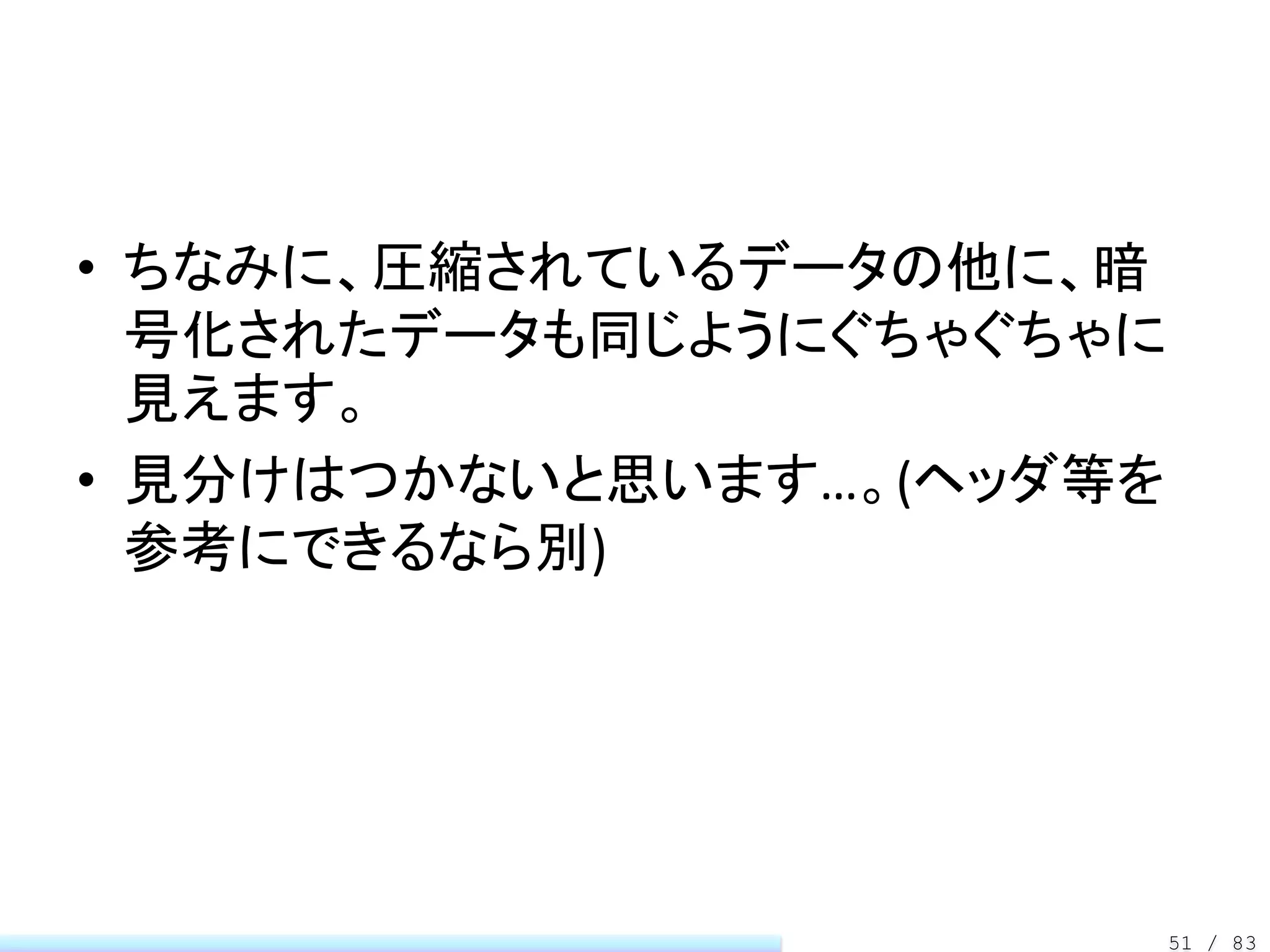 • ちなみに、圧縮されているデータの他に、暗
  号化されたデータも同じようにぐちゃぐちゃに
  見えます。
• 見分けはつかないと思います…。(ヘッダ等を
  参考にできるなら別)




                          51 / 83
 