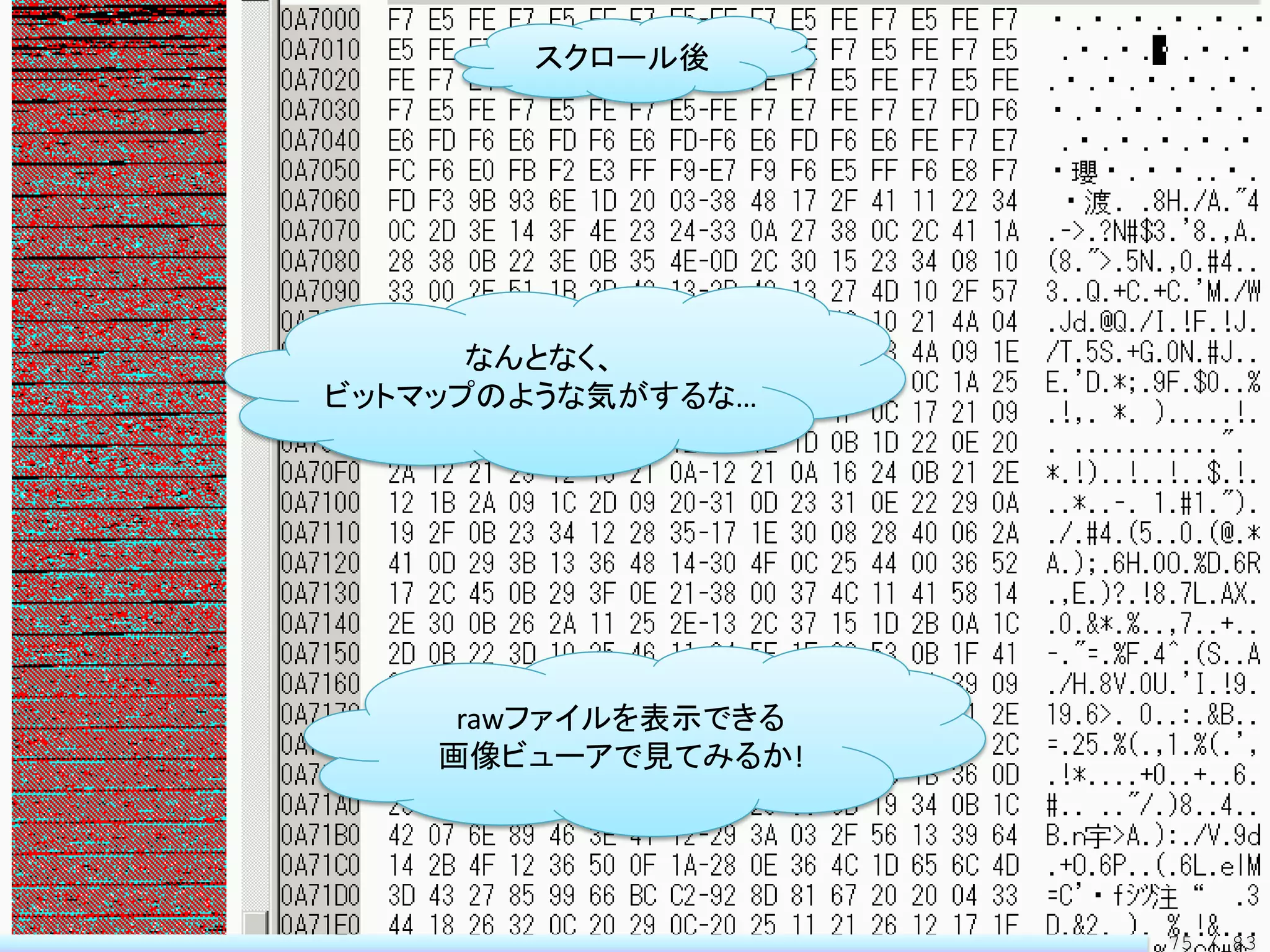 スクロール後




      なんとなく、
ビットマップのような気がするな…




     rawファイルを表示できる
    画像ビューアで見てみるか!




                     75 / 83
 