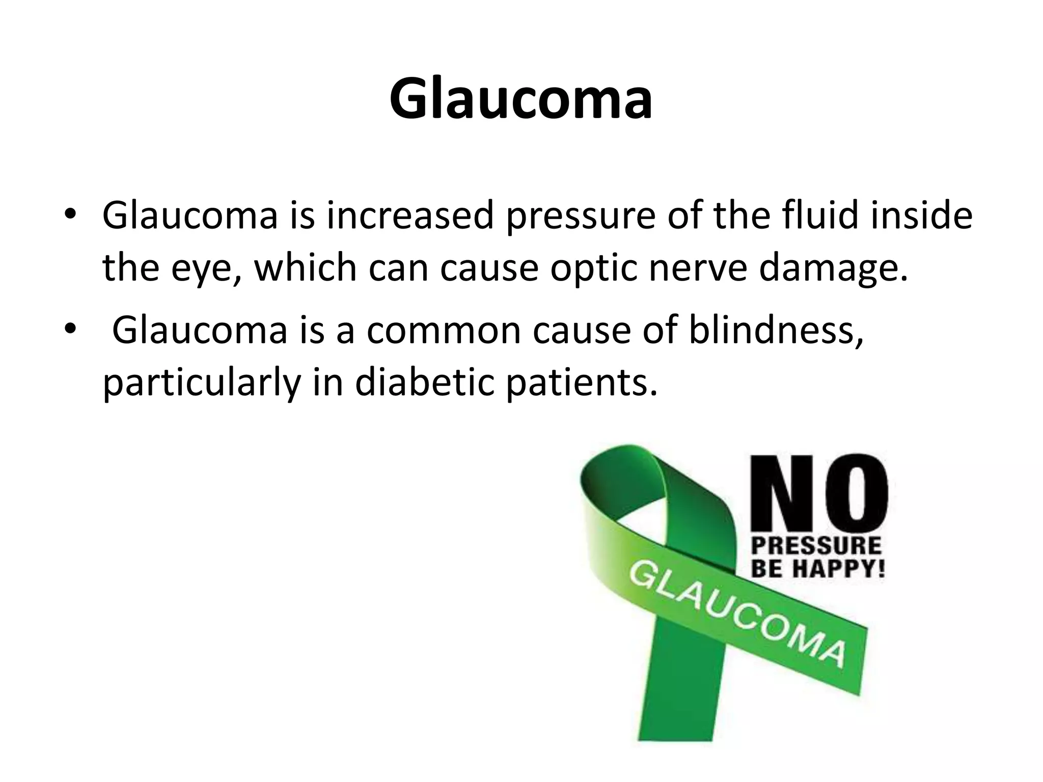 Glaucoma
• Glaucoma is increased pressure of the fluid inside
the eye, which can cause optic nerve damage.
• Glaucoma is a common cause of blindness,
particularly in diabetic patients.
 