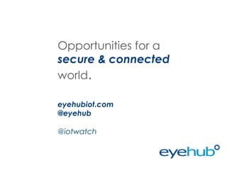 Opportunities for a
secure & connected
world.
eyehubiot.com
@eyehub
@iotwatch

 