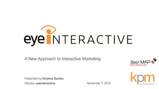Presented by Graeme Burton 
Director, eyeinteractive 
November 7, 2014 
A New Approach to Interactive Marketing 
 