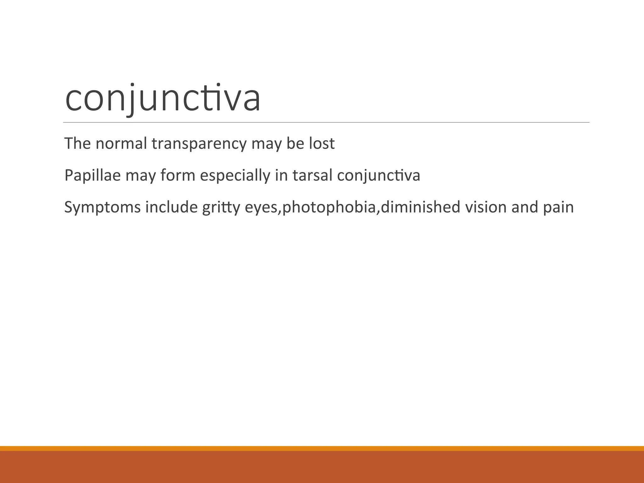 conjunctiva
The normal transparency may be lost
Papillae may form especially in tarsal conjunctiva
Symptoms include gritty eyes,photophobia,diminished vision and pain
 