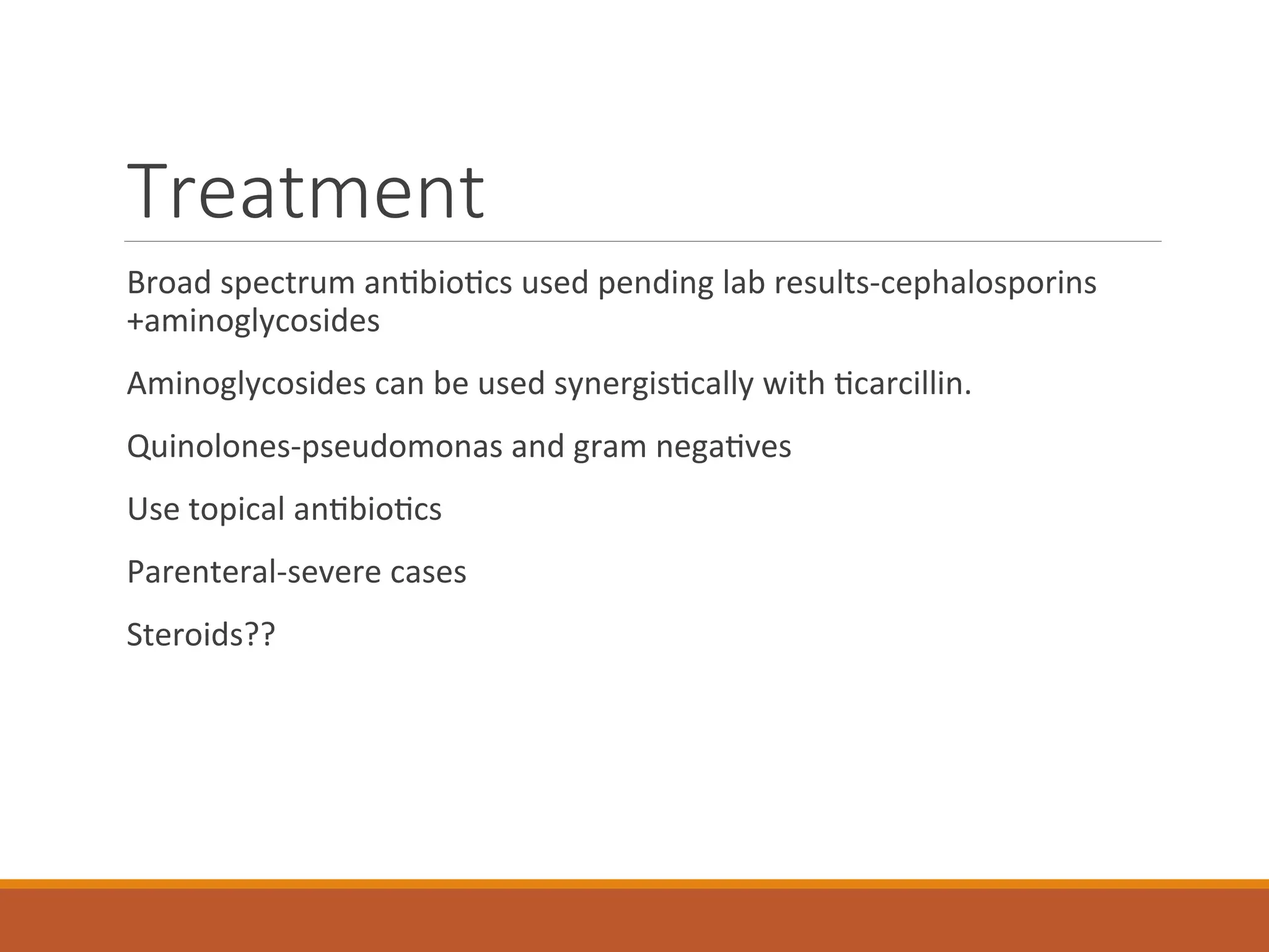 Treatment
Broad spectrum antibiotics used pending lab results-cephalosporins
+aminoglycosides
Aminoglycosides can be used synergistically with ticarcillin.
Quinolones-pseudomonas and gram negatives
Use topical antibiotics
Parenteral-severe cases
Steroids??
 