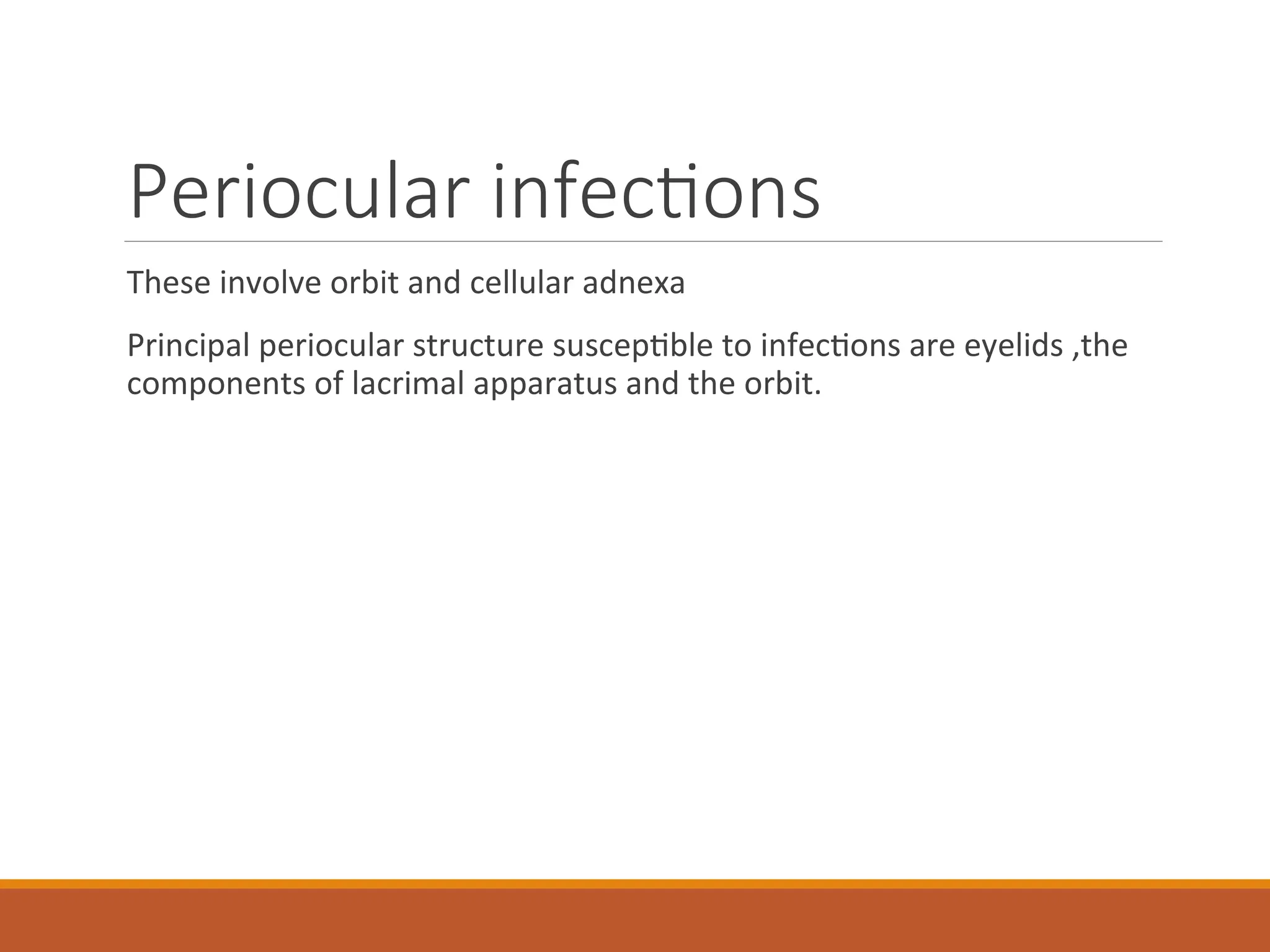 Periocular infections
These involve orbit and cellular adnexa
Principal periocular structure susceptible to infections are eyelids ,the
components of lacrimal apparatus and the orbit.
 