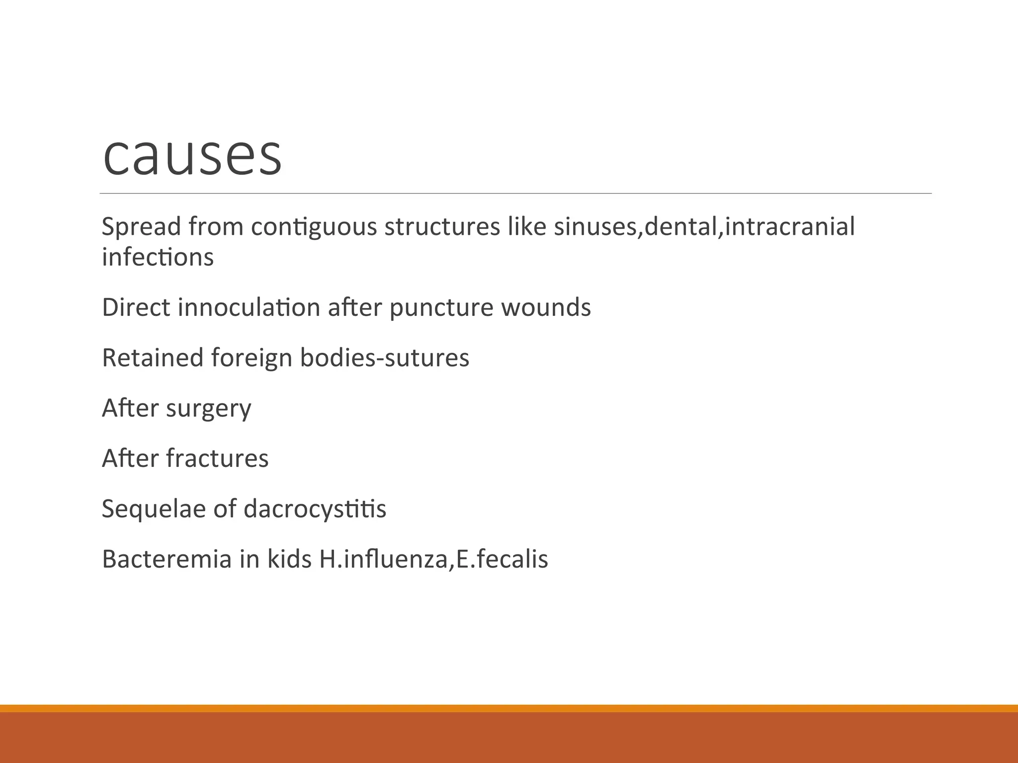 causes
Spread from contiguous structures like sinuses,dental,intracranial
infections
Direct innoculation after puncture wounds
Retained foreign bodies-sutures
After surgery
After fractures
Sequelae of dacrocystitis
Bacteremia in kids H.influenza,E.fecalis
 
