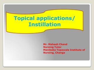 Mr. Mahesh Chand
Nursing Tutor
Manikaka Topawala Institute of
Nursing, Changa
Topical applications/
Instillation
 