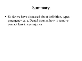 Summary
• So far we have discussed about definition, types,
emergency care. Dental trauma, how to remove
contact lens in eye injuries
 