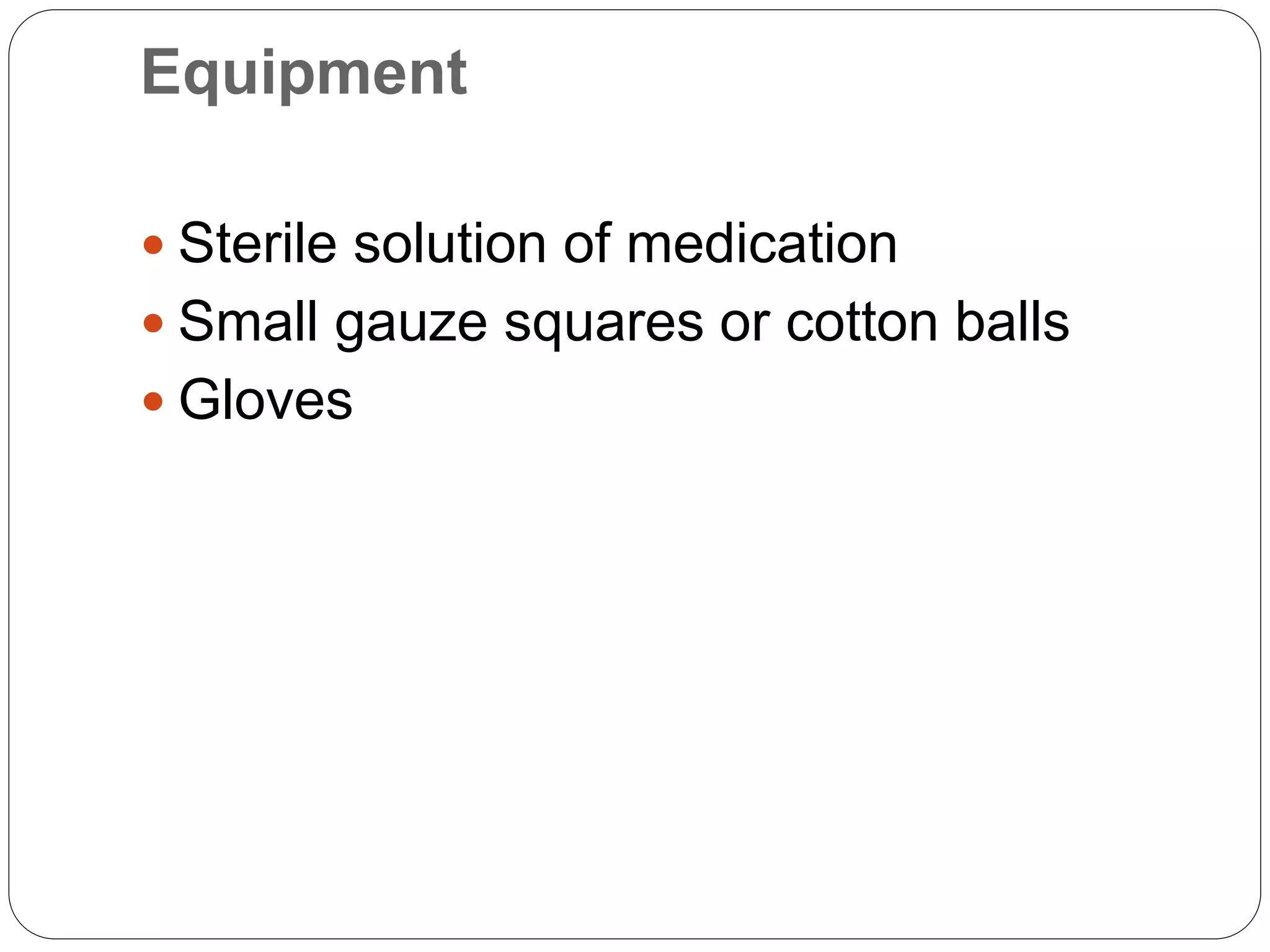 Equipment
 Sterile solution of medication
 Small gauze squares or cotton balls
 Gloves
 