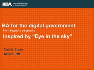 BA for the digital government
Natalia Bogus
CBAP, PMP
From Supplier’s perspective
Inspired by “Eye in the sky”
 