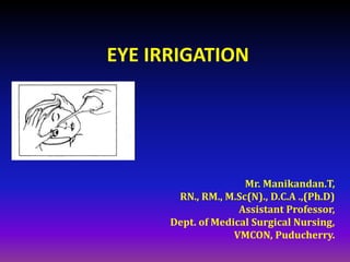 EYE IRRIGATION
Mr. Manikandan.T,
RN., RM., M.Sc(N)., D.C.A .,(Ph.D)
Assistant Professor,
Dept. of Medical Surgical Nursing,
VMCON, Puducherry.
 