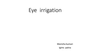 Eye irrigation
Manisha kumari
Igims patna
 
