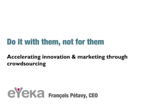 Do it with them, not for them
Accelerating innovation & marketing through
crowdsourcing
François Pétavy, CEO
 