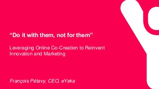 “Do it with them, not for them”
Leveraging Online Co-Creation to Reinvent
Innovation and Marketing
François Pétavy, CEO, eYeka
 