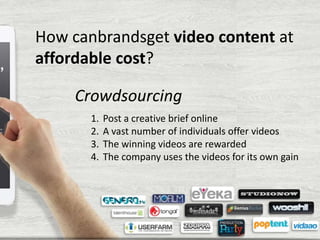 How canbrandsget video content at
affordable cost?
Crowdsourcing
1.
2.
3.
4.

Post a creative brief online
A vast number of individuals offer videos
The winning videos are rewarded
The company uses the videos for its own gain

 