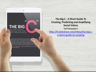 The Big C - A Short Guide To
Creating, Predicting and Amplifying
Social Videos
(whitepaper)
http://fr.slideshare.net/eYeka/the-big-ca-short-guide-to-creating

 