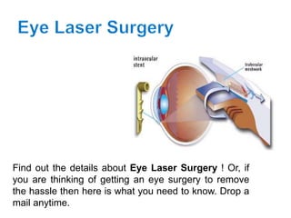 Find out the details about Eye Laser Surgery ! Or, if
you are thinking of getting an eye surgery to remove
the hassle then here is what you need to know. Drop a
mail anytime.
 