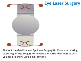 Find out the details about Eye Laser Surgery!Or, if you are thinking
of getting an eye surgery to remove the hassle then here is what
you need to know. Drop a mail anytime.
 