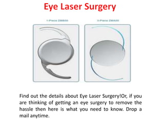 Find out the details about Eye Laser Surgery!Or, if you
are thinking of getting an eye surgery to remove the
hassle then here is what you need to know. Drop a
mail anytime.
 