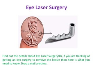 Find out the details about Eye Laser Surgery!Or, if you are thinking of
getting an eye surgery to remove the hassle then here is what you
need to know. Drop a mail anytime.
 