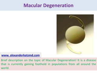 Macular Degeneration
Brief description on the topic of Macular Degeneration! It is a disease
that is currently gaining foothold in populations from all around the
world.
www. alexanderkatzmd.com
 