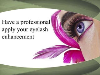 Have a professional  apply your eyelash enhancement 