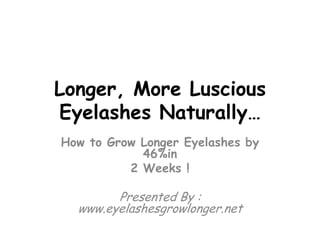Longer, More Luscious Eyelashes Naturally… How to Grow Longer Eyelashes by 46%in  2 Weeks ! Presented By : www.eyelashesgrowlonger.net 