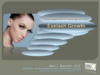 FDA-Approval of Bimatoprost for Eyelash Growth Alan J. Bauman, M.D. Diplomate, American Board of Hair Restoration Surgery ISHRS Annual Meeting / Amsterdam 2009 