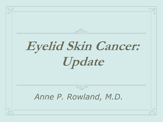 Eyelid Skin Cancer:
Update
Anne P. Rowland, M.D.

 