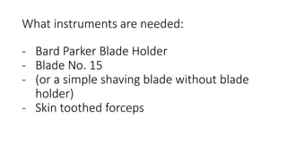 What instruments are needed:
- Bard Parker Blade Holder
- Blade No. 15
- (or a simple shaving blade without blade
holder)
- Skin toothed forceps
 