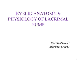 EYELID ANATOMY &
PHYSIOLOGY OF LACRIMAL
PUMP
-Dr. Prajakta Matey
(resident at BJGMC)
1
 