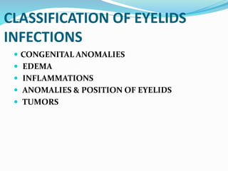 CLASSIFICATION OF EYELIDS
INFECTIONS
 CONGENITAL ANOMALIES
 EDEMA
 INFLAMMATIONS
 ANOMALIES & POSITION OF EYELIDS
 TUMORS
 