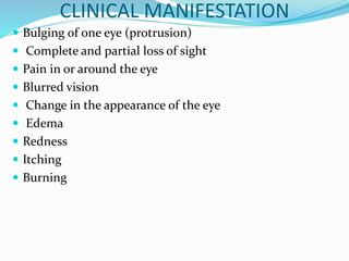 CLINICAL MANIFESTATION
 Bulging of one eye (protrusion)
 Complete and partial loss of sight
 Pain in or around the eye
 Blurred vision
 Change in the appearance of the eye
 Edema
 Redness
 Itching
 Burning
 
