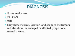 DIAGNOSIS
 Ultrasound scans
 CT SCAN
 MRI
 They show the size , location ,and shape of the tumors
and also show the enlarged or affected lymph node
around the eye.
 