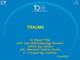 TRAUMA
2/June/2021
Dr Shayri Pillai
2ND Year Ophthalmology Resident
Liberia Eye Centre
JFK Memorial Medical Center
L V Prasad Eye Institute
 