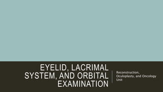 EYELID, LACRIMAL
SYSTEM, AND ORBITAL
EXAMINATION
Reconstruction,
Oculoplasty, and Oncology
Unit
 