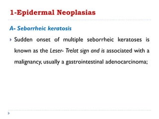 A- Seborrheic keratosis
 Sudden onset of multiple seborrheic keratoses is
known as the Leser- Trelat sign and is associated with a
malignancy, usually a gastrointestinal adenocarcinoma;
1-Epidermal Neoplasias
 