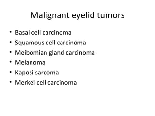 Malignant eyelid tumors
•   Basal cell carcinoma
•   Squamous cell carcinoma
•   Meibomian gland carcinoma
•   Melanoma
•   Kaposi sarcoma
•   Merkel cell carcinoma
 