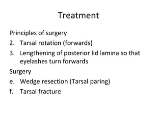 Treatment
Principles of surgery
2. Tarsal rotation (forwards)
3. Lengthening of posterior lid lamina so that
    eyelashes turn forwards
Surgery
e. Wedge resection (Tarsal paring)
f. Tarsal fracture
 