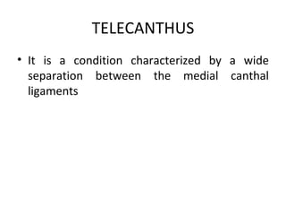 TELECANTHUS
• It is a condition characterized by a wide
  separation between the medial canthal
  ligaments
 
