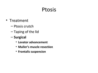 Ptosis
• Treatment
  – Ptosis crutch
  – Taping of the lid
  – Surgical
     • Levator advancement
     • Muller’s muscle resection
     • Frontalis suspension
 