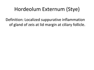 Hordeolum Externum (Stye)
Definition: Localized suppurative inflammation
 of gland of zeis at lid margin at ciliary follicle.
 